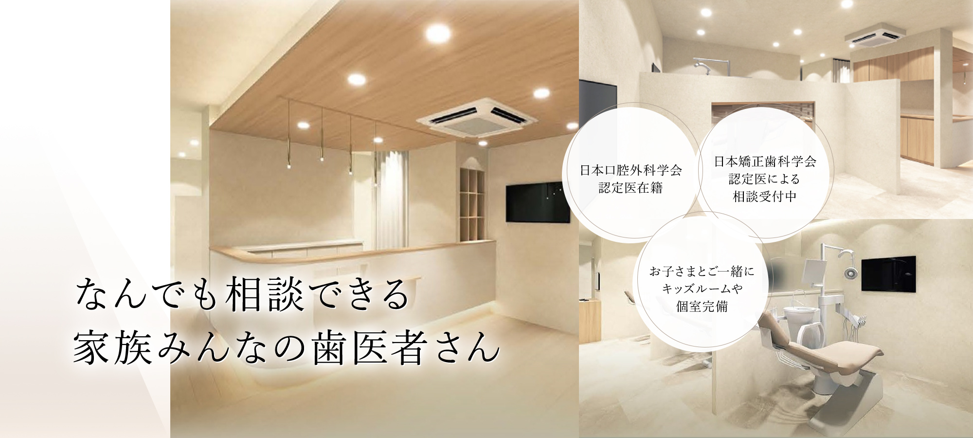 なんでも相談できる家族みんなの歯医者さん 日本口腔外科学会認定医在籍 日本矯正歯科学会認定医による相談受付中 お子さまとご一緒にキッズルームや個室完備